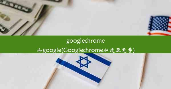 googlechrome和google(Googlechrome加速器免费)