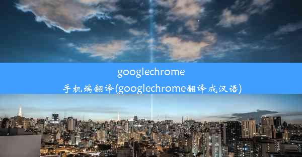 googlechrome手机端翻译(googlechrome翻译成汉语)