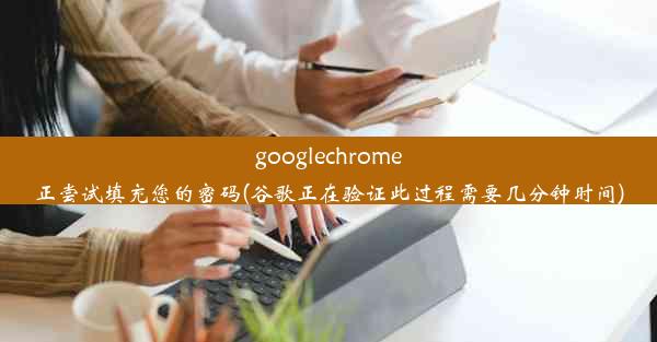 googlechrome正尝试填充您的密码(谷歌正在验证此过程需要几分钟时间)