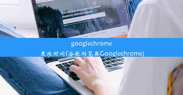 googlechrome更改时间(谷歌浏览器Googlechrome)