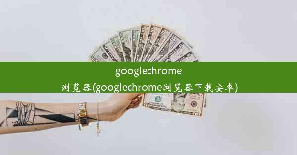 googlechrome浏览器(googlechrome浏览器下载安卓)