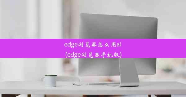 edge浏览器怎么用ai(edge浏览器手机版)