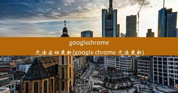 googlechrome无法启动更新(google chrome 无法更新)