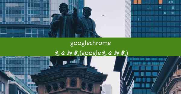 googlechrome怎么卸载(google怎么卸载)