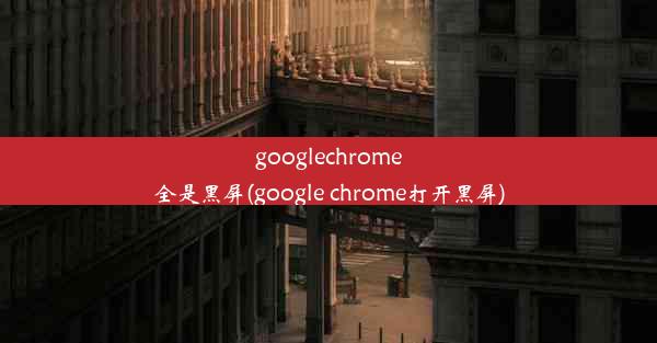 googlechrome全是黑屏(google chrome打开黑屏)