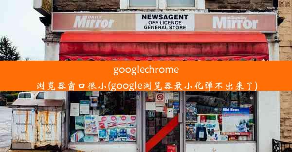 googlechrome浏览器窗口很小(google浏览器最小化弹不出来了)