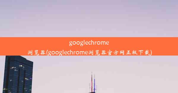 googlechrome浏览器(googlechrome浏览器官方网正版下载)