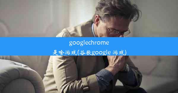 googlechrome是啥游戏(谷歌google 游戏)