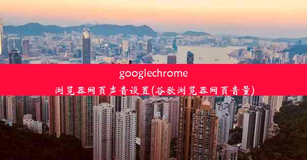 googlechrome浏览器网页声音设置(谷歌浏览器网页音量)