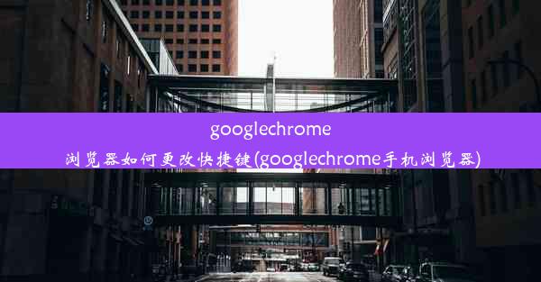 googlechrome浏览器如何更改快捷键(googlechrome手机浏览器)