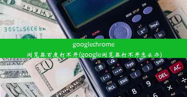 googlechrome浏览器百度打不开(google浏览器打不开怎么办)