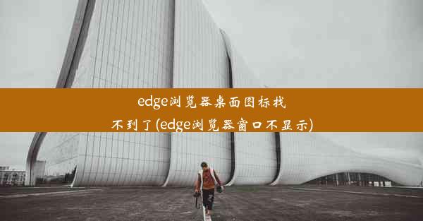 edge浏览器桌面图标找不到了(edge浏览器窗口不显示)