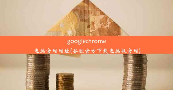 googlechrome电脑官网网址(谷歌官方下载电脑版官网)