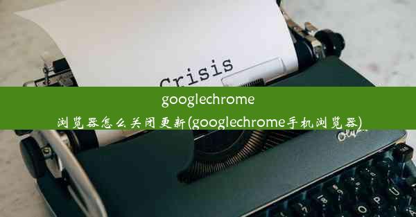 googlechrome浏览器怎么关闭更新(googlechrome手机浏览器)