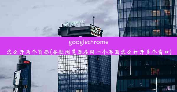 googlechrome怎么开两个页面(谷歌浏览器在同一个界面怎么打开多个窗口)