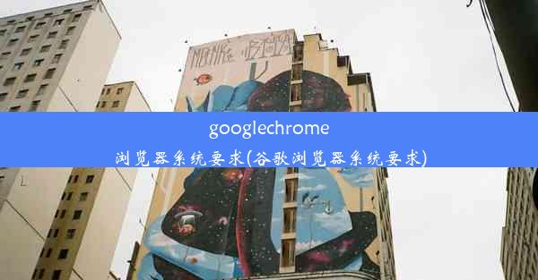 googlechrome浏览器系统要求(谷歌浏览器系统要求)