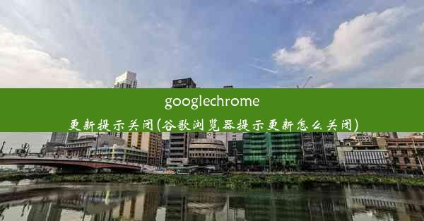 googlechrome更新提示关闭(谷歌浏览器提示更新怎么关闭)