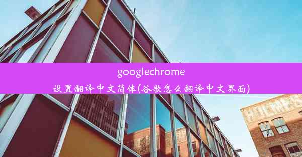 googlechrome设置翻译中文简体(谷歌怎么翻译中文界面)