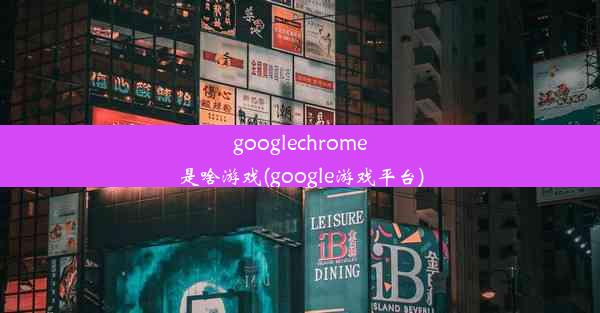 googlechrome是啥游戏(google游戏平台)