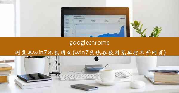 googlechrome浏览器win7不能用么(win7系统谷歌浏览器打不开网页)