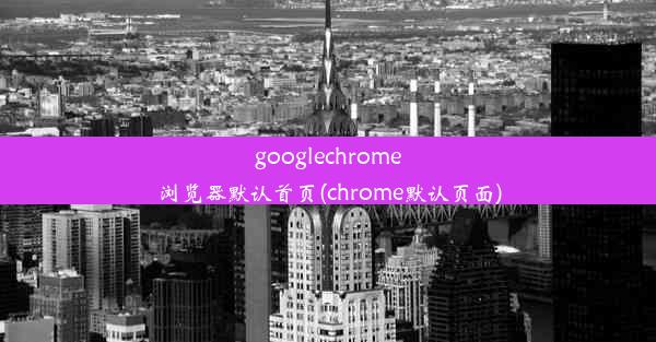 googlechrome浏览器默认首页(chrome默认页面)