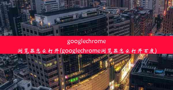 googlechrome浏览器怎么打开(googlechrome浏览器怎么打开百度)