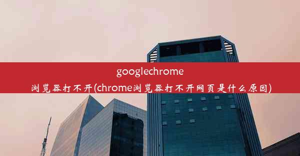 googlechrome浏览器打不开(chrome浏览器打不开网页是什么原因)