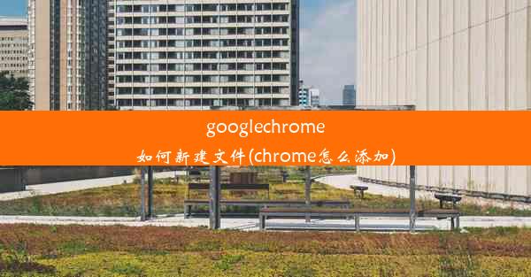 googlechrome如何新建文件(chrome怎么添加)