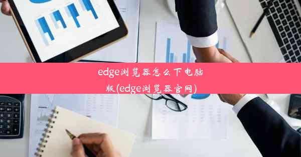 edge浏览器怎么下电脑版(edge浏览器官网)