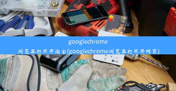 googlechrome浏览器打不开淘宝(googlechrome浏览器打不开网页)