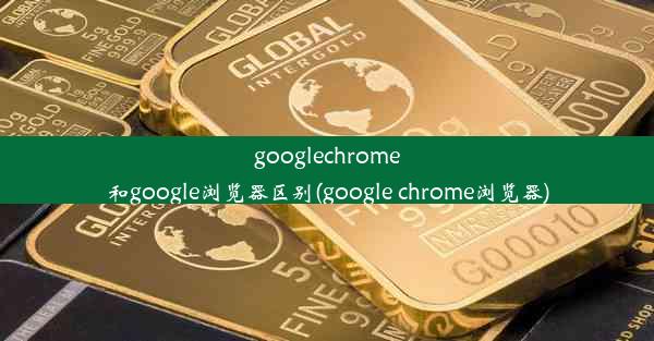 googlechrome和google浏览器区别(google chrome浏览器)