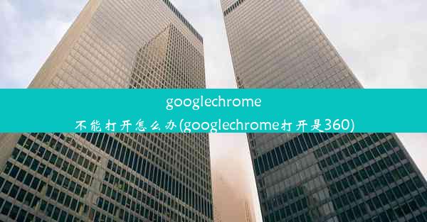 googlechrome不能打开怎么办(googlechrome打开是360)