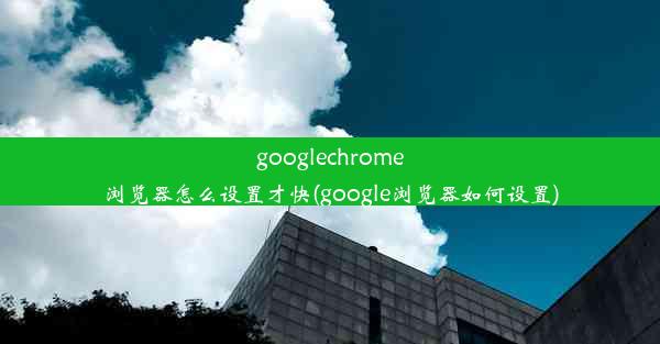 googlechrome浏览器怎么设置才快(google浏览器如何设置)