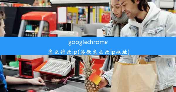 googlechrome怎么修改ip(谷歌怎么改ip地址)