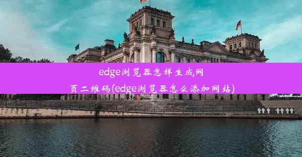 edge浏览器怎样生成网页二维码(edge浏览器怎么添加网站)