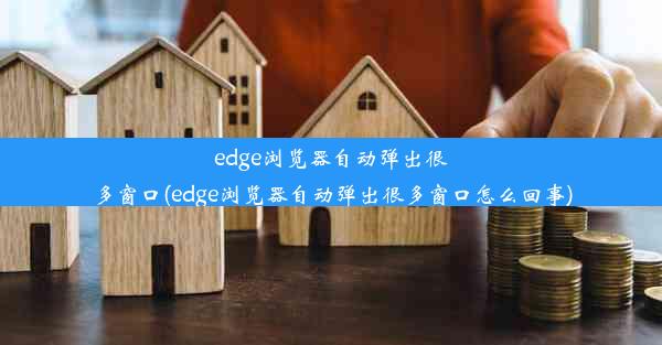 edge浏览器自动弹出很多窗口(edge浏览器自动弹出很多窗口怎么回事)