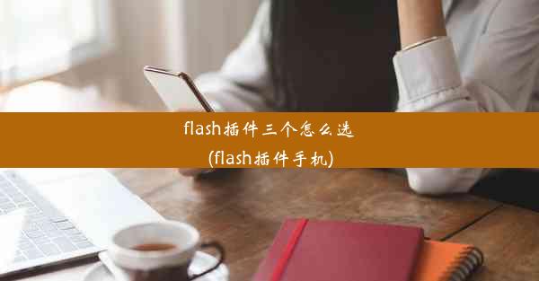 flash插件三个怎么选(flash插件手机)