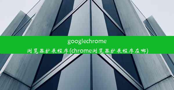 googlechrome浏览器扩展程序(chrome浏览器扩展程序在哪)