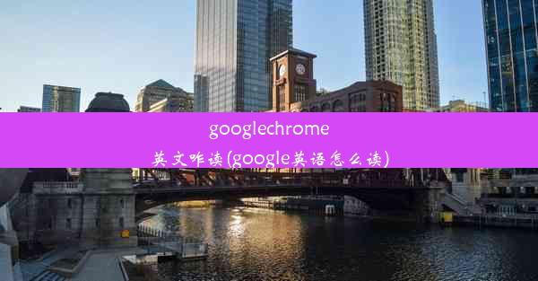 googlechrome英文咋读(google英语怎么读)