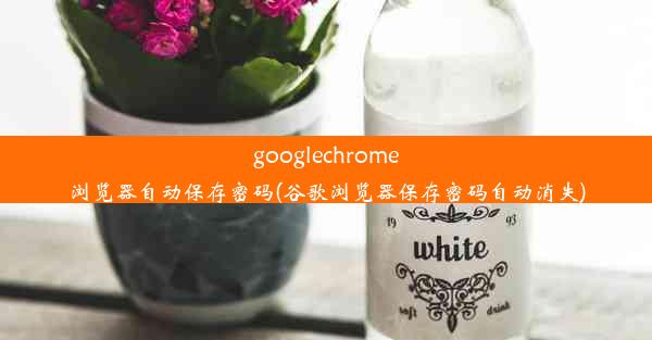 googlechrome浏览器自动保存密码(谷歌浏览器保存密码自动消失)