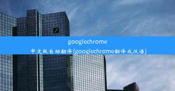 googlechrome中文版自动翻译(googlechrome翻译成汉语)