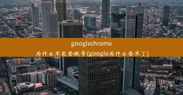 googlechrome为什么不能登账号(google为什么登不了)