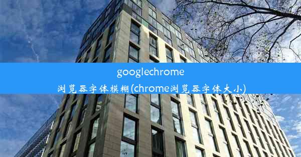 googlechrome浏览器字体模糊(chrome浏览器字体大小)