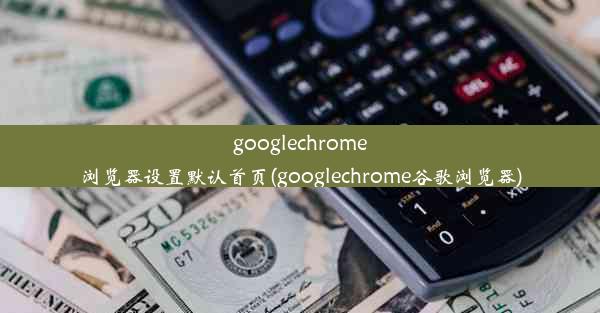 googlechrome浏览器设置默认首页(googlechrome谷歌浏览器)