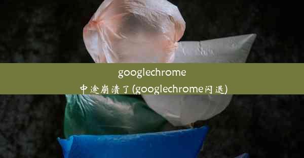 googlechrome中途崩溃了(googlechrome闪退)