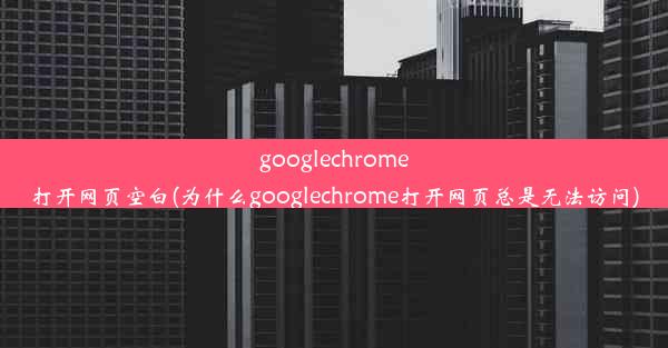 googlechrome打开网页空白(为什么googlechrome打开网页总是无法访问)