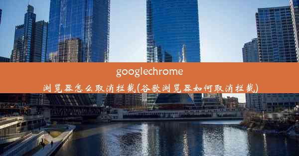 googlechrome浏览器怎么取消拦截(谷歌浏览器如何取消拦截)