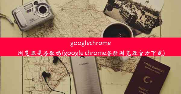 googlechrome浏览器是谷歌吗(google chrome谷歌浏览器官方下载)