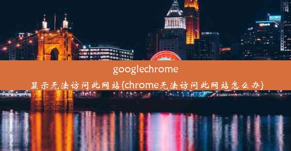 googlechrome显示无法访问此网站(chrome无法访问此网站怎么办)