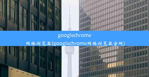 googlechrome网络浏览器(googlechrome网络浏览器官网)